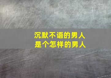 沉默不语的男人 是个怎样的男人